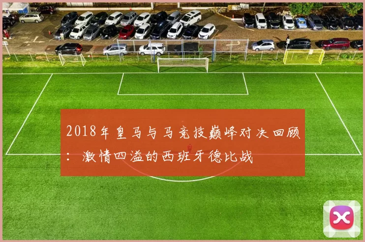 2018年皇马与马竞技巅峰对决回顾：激情四溢的西班牙德比战