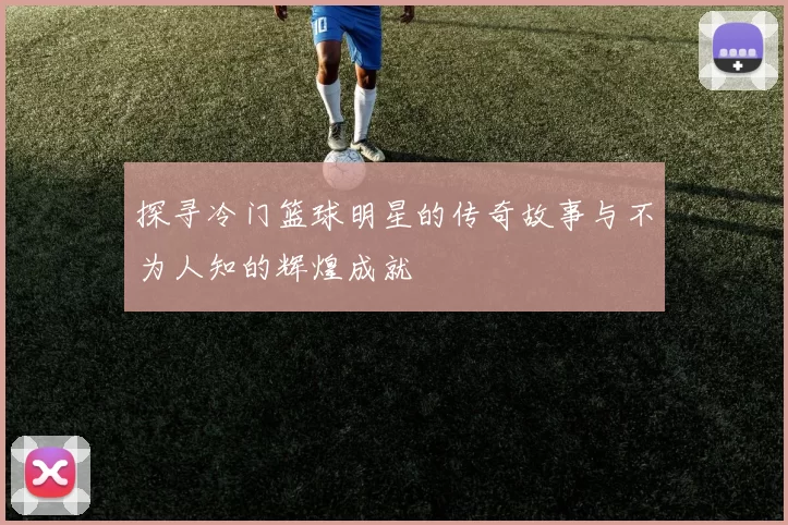 探寻冷门篮球明星的传奇故事与不为人知的辉煌成就