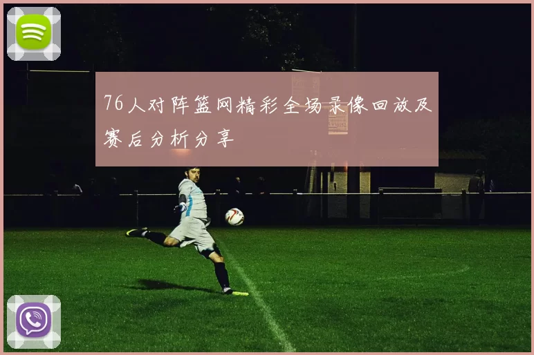 76人对阵篮网精彩全场录像回放及赛后分析分享