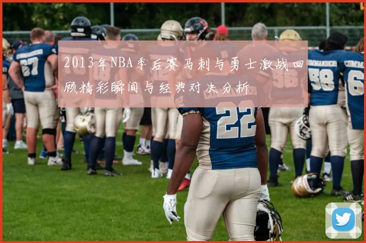 2013年NBA季后赛马刺与勇士激战回顾精彩瞬间与经典对决分析