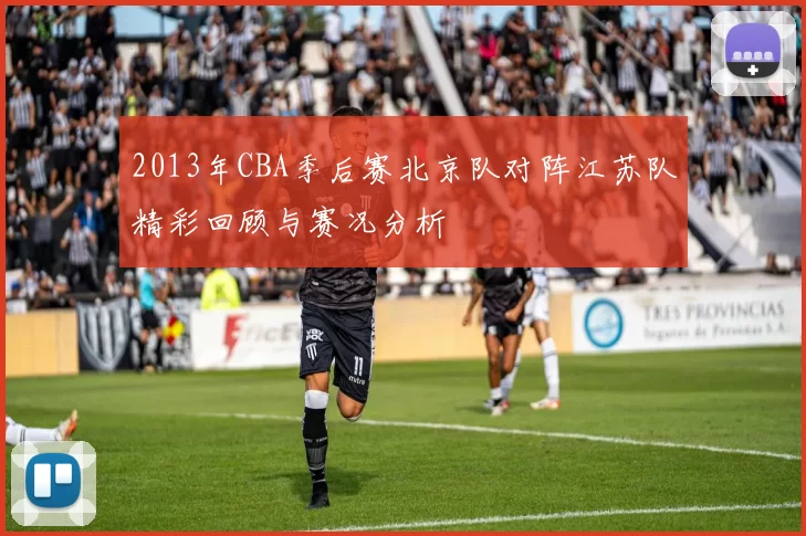 2013年CBA季后赛北京队对阵江苏队精彩回顾与赛况分析
