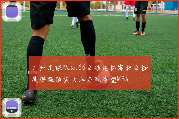 广州足球队以66分领跑杯赛积分榜展现强劲实力和夺冠希望MBA