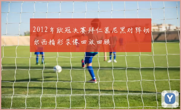 2012年欧冠决赛拜仁慕尼黑对阵切尔西精彩录像回放回顾