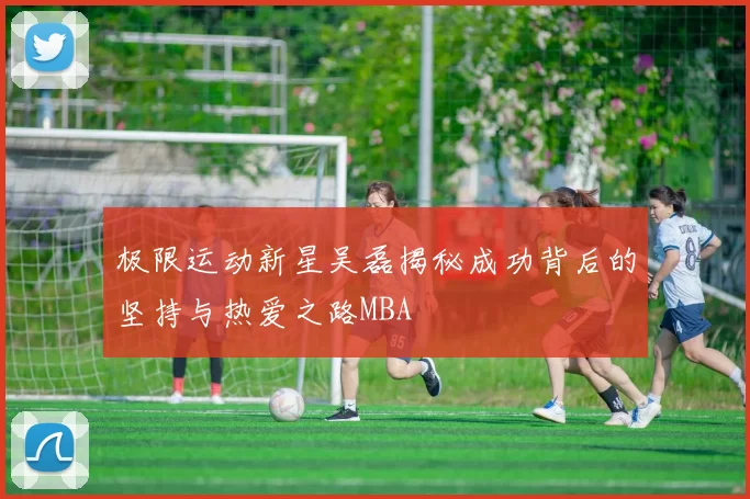 极限运动新星吴磊揭秘成功背后的坚持与热爱之路MBA