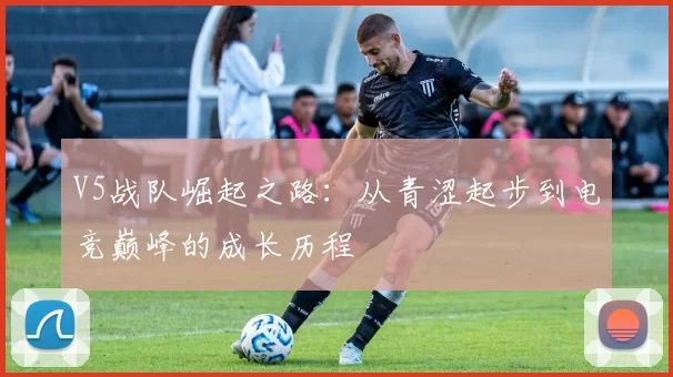 V5战队崛起之路：从青涩起步到电竞巅峰的成长历程