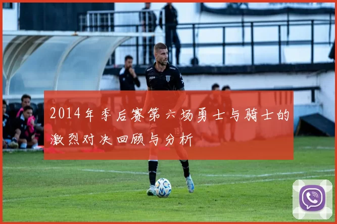 2014年季后赛第六场勇士与骑士的激烈对决回顾与分析