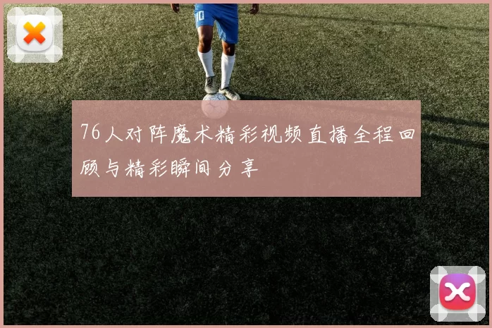 76人对阵魔术精彩视频直播全程回顾与精彩瞬间分享