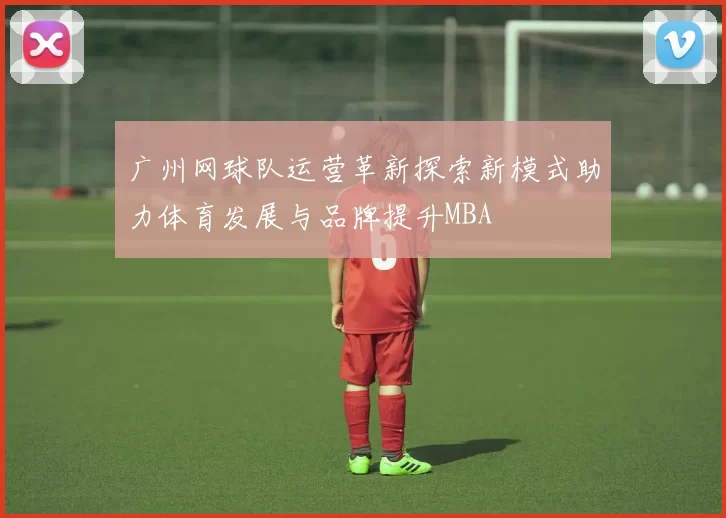 广州网球队运营革新探索新模式助力体育发展与品牌提升MBA