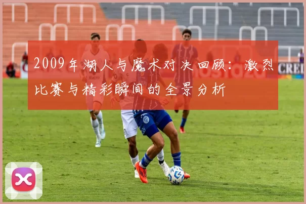 2009年湖人与魔术对决回顾：激烈比赛与精彩瞬间的全景分析