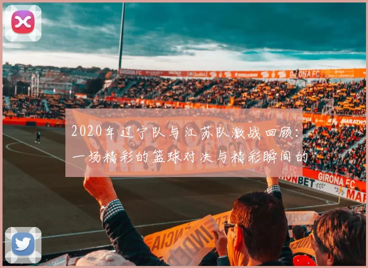 2020年辽宁队与江苏队激战回顾：一场精彩的篮球对决与精彩瞬间的再现