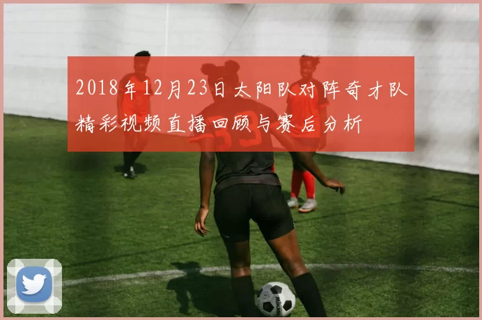 2018年12月23日太阳队对阵奇才队精彩视频直播回顾与赛后分析