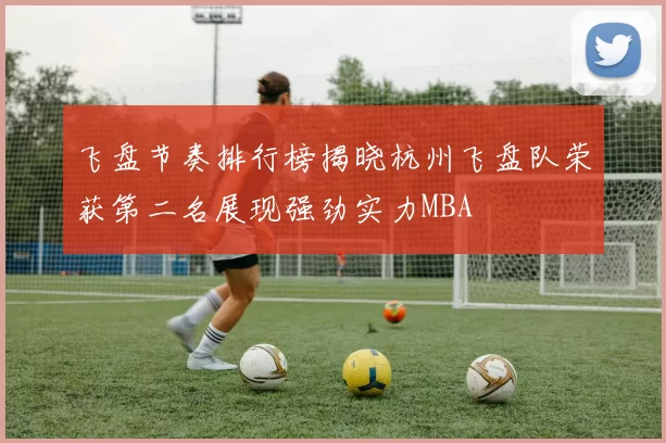 飞盘节奏排行榜揭晓杭州飞盘队荣获第二名展现强劲实力MBA