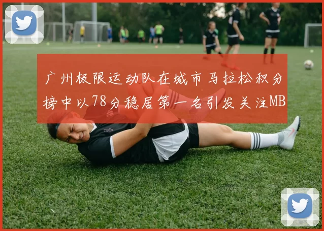 广州极限运动队在城市马拉松积分榜中以78分稳居第一名引发关注MBA