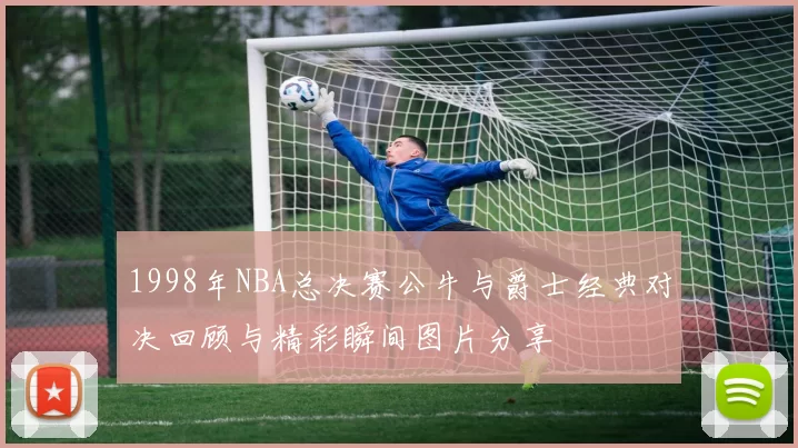 1998年NBA总决赛公牛与爵士经典对决回顾与精彩瞬间图片分享