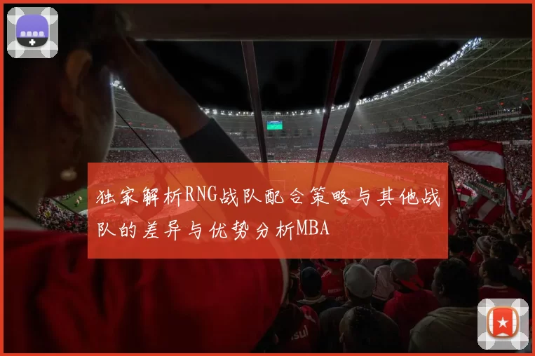 独家解析RNG战队配合策略与其他战队的差异与优势分析MBA