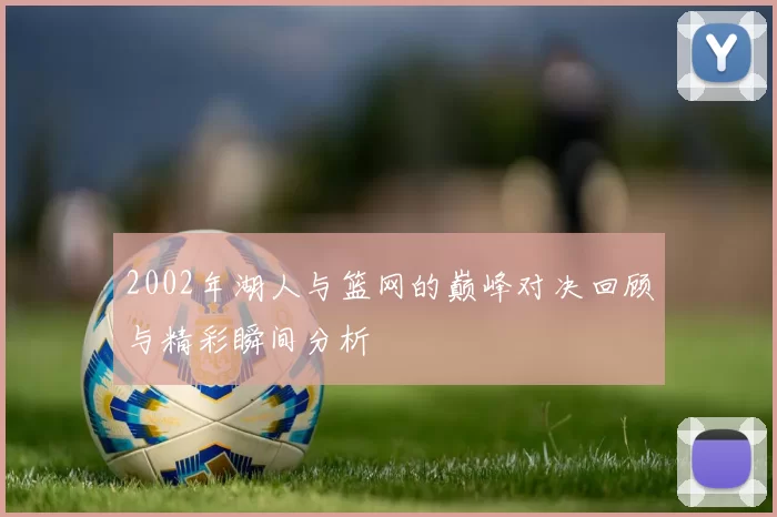 2002年湖人与篮网的巅峰对决回顾与精彩瞬间分析