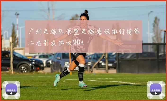 广州足球队荣登足球意识排行榜第二名引发热议MBA
