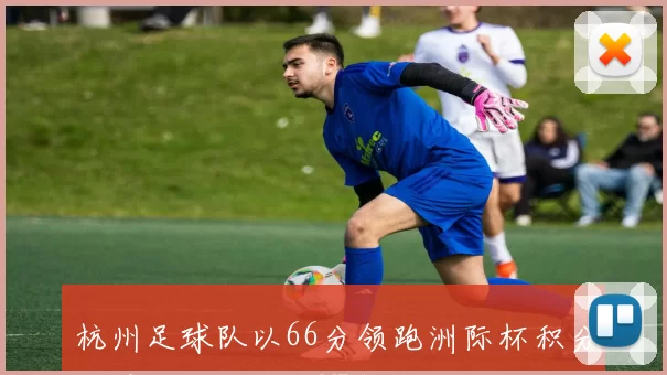 杭州足球队以66分领跑洲际杯积分榜展现强劲实力MBA