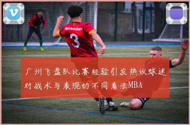 广州飞盘队比赛经验引发热议球迷对战术与表现的不同看法MBA