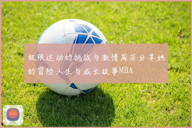 极限运动的挑战与激情周芳分享她的冒险人生与成长故事MBA