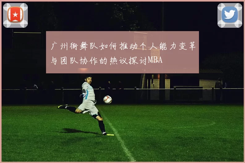 广州街舞队如何推动个人能力变革与团队协作的热议探讨MBA